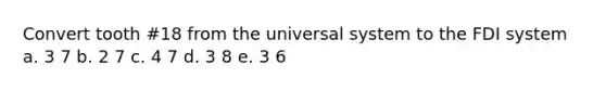 Convert tooth #18 from the universal system to the FDI system a. 3 7 b. 2 7 c. 4 7 d. 3 8 e. 3 6