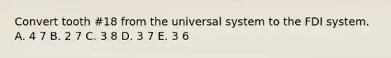 Convert tooth #18 from the universal system to the FDI system. A. 4 7 B. 2 7 C. 3 8 D. 3 7 E. 3 6