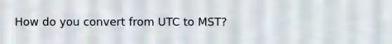 How do you convert from UTC to MST?