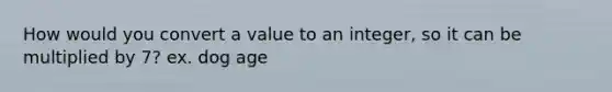 How would you convert a value to an integer, so it can be multiplied by 7? ex. dog age