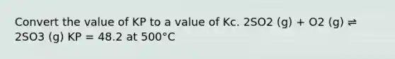 Convert the value of KP to a value of Kc. 2SO2 (g) + O2 (g) ⇌ 2SO3 (g) KP = 48.2 at 500°C