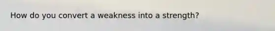 How do you convert a weakness into a strength?