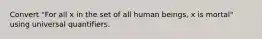 Convert "For all x in the set of all human beings, x is mortal" using universal quantifiers.