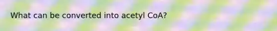 What can be converted into acetyl CoA?