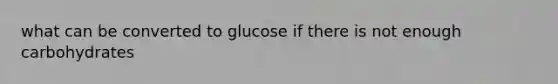 what can be converted to glucose if there is not enough carbohydrates