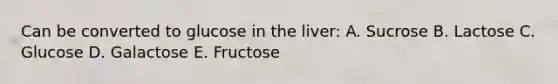 Can be converted to glucose in the liver: A. Sucrose B. Lactose C. Glucose D. Galactose E. Fructose