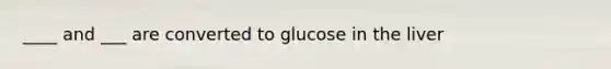 ____ and ___ are converted to glucose in the liver