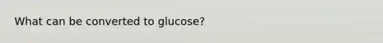 What can be converted to glucose?