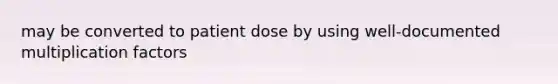 may be converted to patient dose by using well-documented multiplication factors