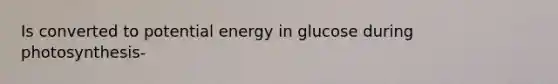 Is converted to potential energy in glucose during photosynthesis-