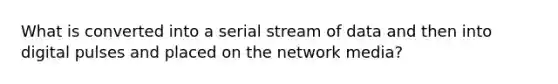 What is converted into a serial stream of data and then into digital pulses and placed on the network media?