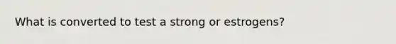 What is converted to test a strong or estrogens?