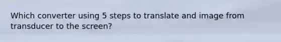 Which converter using 5 steps to translate and image from transducer to the screen?