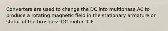 Converters are used to change the DC into multiphase AC to produce a rotating magnetic field in the stationary armature or stator of the brushless DC motor. T F