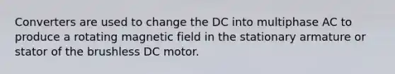 Converters are used to change the DC into multiphase AC to produce a rotating magnetic field in the stationary armature or stator of the brushless DC motor.