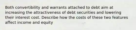 Both convertibility and warrants attached to debt aim at increasing the attractiveness of debt securities and lowering their interest cost. Describe how the costs of these two features affect income and equity