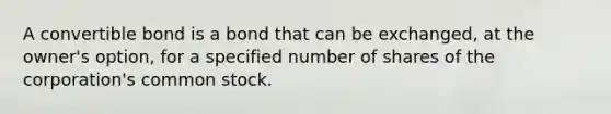A convertible bond is a bond that can be exchanged, at the owner's option, for a specified number of shares of the corporation's common stock.