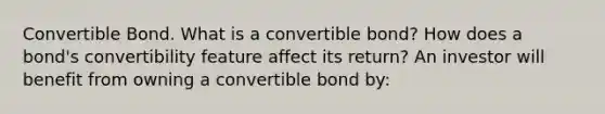 Convertible Bond. What is a convertible​ bond? How does a​ bond's convertibility feature affect its​ return? An investor will benefit from owning a convertible bond​ by: