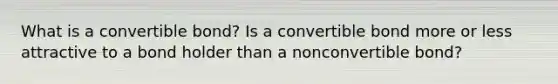 What is a convertible bond? Is a convertible bond more or less attractive to a bond holder than a nonconvertible bond?