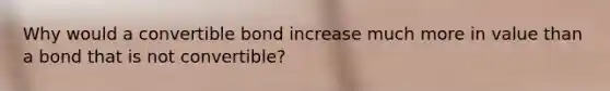 Why would a convertible bond increase much more in value than a bond that is not convertible?