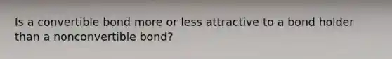 Is a convertible bond more or less attractive to a bond holder than a nonconvertible bond?