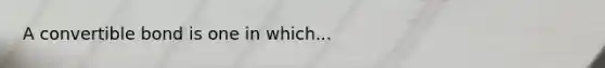 A convertible bond is one in which...