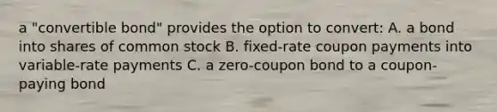 a "convertible bond" provides the option to convert: A. a bond into shares of common stock B. fixed-rate coupon payments into variable-rate payments C. a zero-coupon bond to a coupon-paying bond