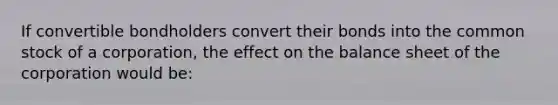 If convertible bondholders convert their bonds into the common stock of a corporation, the effect on the balance sheet of the corporation would be: