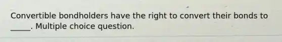 Convertible bondholders have the right to convert their bonds to _____. Multiple choice question.