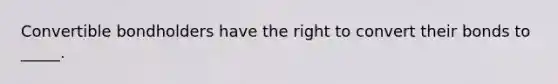Convertible bondholders have the right to convert their bonds to _____.