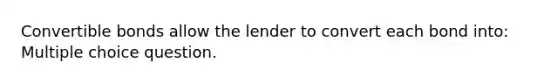 Convertible bonds allow the lender to convert each bond into: Multiple choice question.