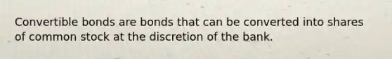 Convertible bonds are bonds that can be converted into shares of common stock at the discretion of the bank.