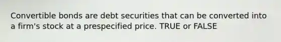 Convertible bonds are debt securities that can be converted into a firm's stock at a prespecified price. TRUE or FALSE