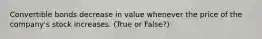 Convertible bonds decrease in value whenever the price of the company's stock increases. (True or False?)