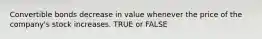 Convertible bonds decrease in value whenever the price of the company's stock increases. TRUE or FALSE