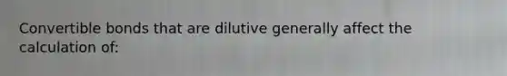 Convertible bonds that are dilutive generally affect the calculation of: