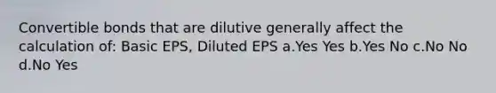 Convertible bonds that are dilutive generally affect the calculation of: Basic EPS, Diluted EPS a.Yes Yes b.Yes No c.No No d.No Yes