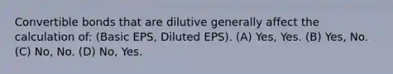 Convertible bonds that are dilutive generally affect the calculation of: (Basic EPS, Diluted EPS). (A) Yes, Yes. (B) Yes, No. (C) No, No. (D) No, Yes.