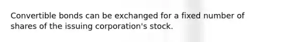 Convertible bonds can be exchanged for a fixed number of shares of the issuing corporation's stock.