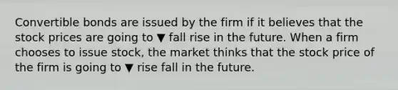 Convertible bonds are issued by the firm if it believes that the stock prices are going to ▼ fall rise in the future. When a firm chooses to issue​ stock, the market thinks that the stock price of the firm is going to ▼ rise fall in the future.