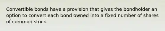 <a href='https://www.questionai.com/knowledge/kIxRJBHzdj-convertible-bonds' class='anchor-knowledge'>convertible bonds</a> have a provision that gives the bondholder an option to convert each bond owned into a fixed number of shares of <a href='https://www.questionai.com/knowledge/kl4oZmEKZC-common-stock' class='anchor-knowledge'>common stock</a>.