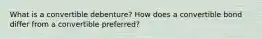 What is a convertible debenture? How does a convertible bond differ from a convertible preferred?