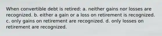 When convertible debt is retired: a. neither gains nor losses are recognized. b. either a gain or a loss on retirement is recognized. c. only gains on retirement are recognized. d. only losses on retirement are recognized.