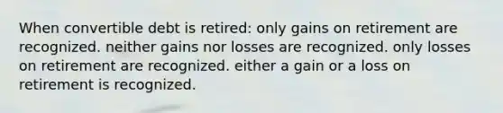 When convertible debt is retired: only gains on retirement are recognized. neither gains nor losses are recognized. only losses on retirement are recognized. either a gain or a loss on retirement is recognized.