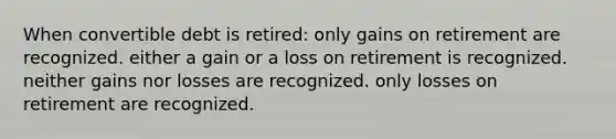 When convertible debt is retired: only gains on retirement are recognized. either a gain or a loss on retirement is recognized. neither gains nor losses are recognized. only losses on retirement are recognized.