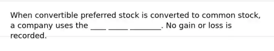 When convertible preferred stock is converted to common stock, a company uses the ____ _____ ________. No gain or loss is recorded.