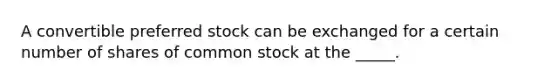 A convertible preferred stock can be exchanged for a certain number of shares of common stock at the _____.