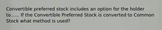 Convertible preferred stock includes an option for the holder to...... If the Convertible Preferred Stock is converted to Common Stock what method is used?