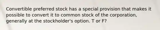 Convertible preferred stock has a special provision that makes it possible to convert it to common stock of the corporation, generally at the stockholder's option. T or F?