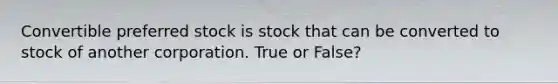 Convertible preferred stock is stock that can be converted to stock of another corporation. True or False?